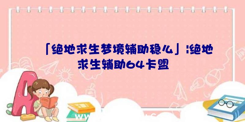 「绝地求生梦境辅助稳么」|绝地求生辅助64卡盟